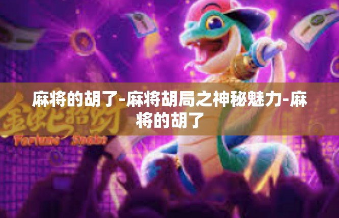 麻将的胡了-麻将胡局之神秘魅力-麻将的胡了