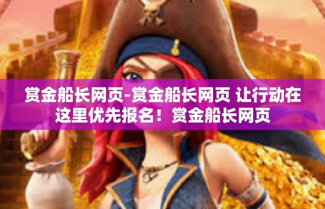 赏金船长网页-赏金船长网页 让行动在这里优先报名！赏金船长网页