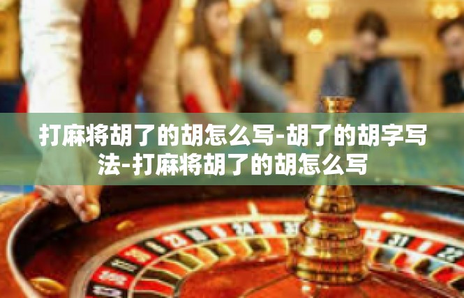 打麻将胡了的胡怎么写-胡了的胡字写法-打麻将胡了的胡怎么写