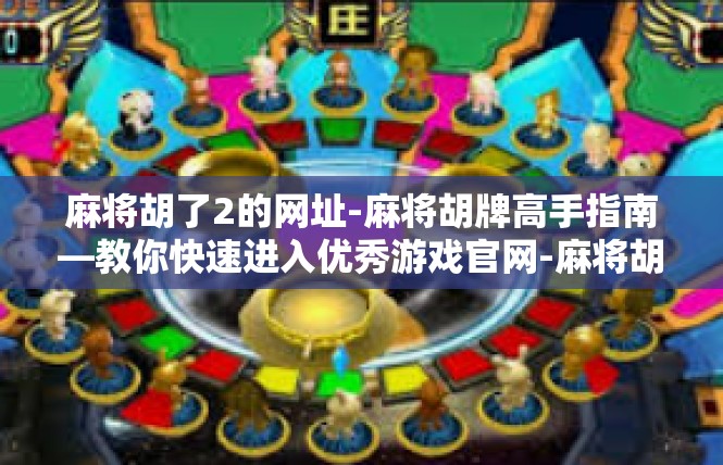 麻将胡了2的网址-麻将胡牌高手指南—教你快速进入优秀游戏官网-麻将胡了2的网址