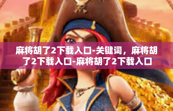麻将胡了2下载入口-关键词，麻将胡了2下载入口-麻将胡了2下载入口