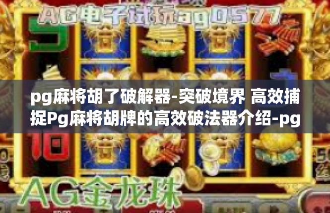 pg麻将胡了破解器-突破境界 高效捕捉Pg麻将胡牌的高效破法器介绍-pg麻将胡了破解器