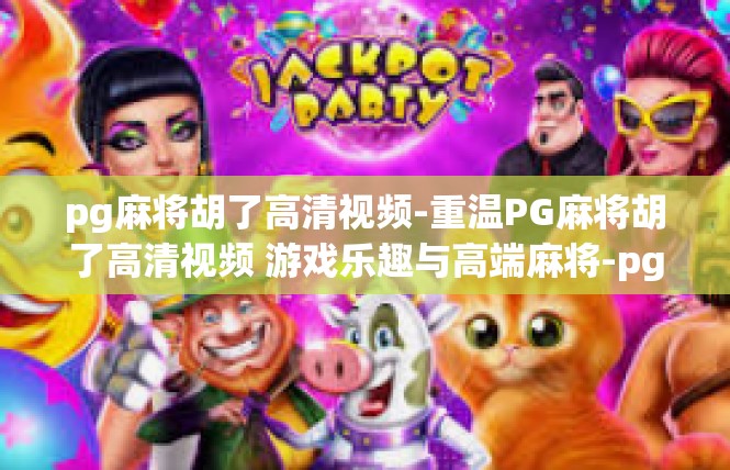 pg麻将胡了高清视频-重温PG麻将胡了高清视频 游戏乐趣与高端麻将-pg麻将胡了高清视频