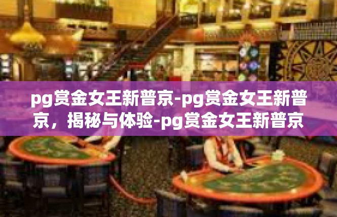 pg赏金女王新普京-pg赏金女王新普京，揭秘与体验-pg赏金女王新普京