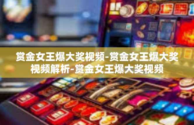 赏金女王爆大奖视频-赏金女王爆大奖视频解析-赏金女王爆大奖视频