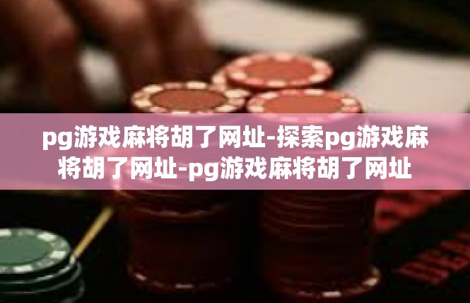 pg游戏麻将胡了网址-探索pg游戏麻将胡了网址-pg游戏麻将胡了网址