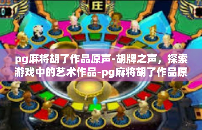 pg麻将胡了作品原声-胡牌之声，探索游戏中的艺术作品-pg麻将胡了作品原声