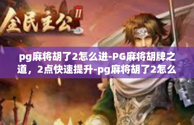 pg麻将胡了2怎么进-PG麻将胡牌之道，2点快速提升-pg麻将胡了2怎么进