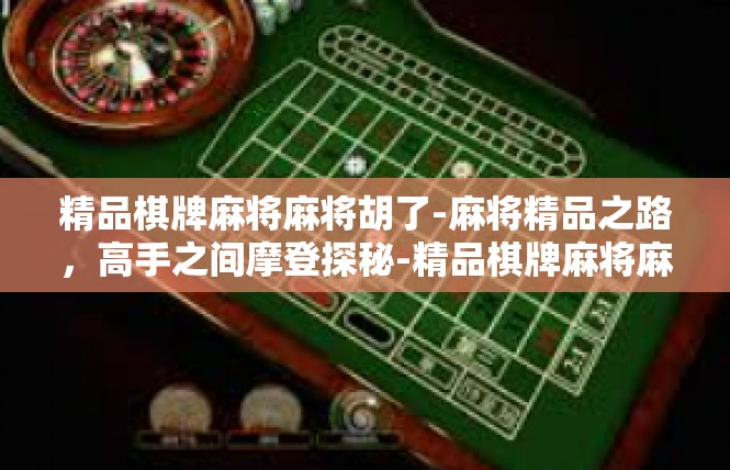 精品棋牌麻将麻将胡了-麻将精品之路，高手之间摩登探秘-精品棋牌麻将麻将胡了