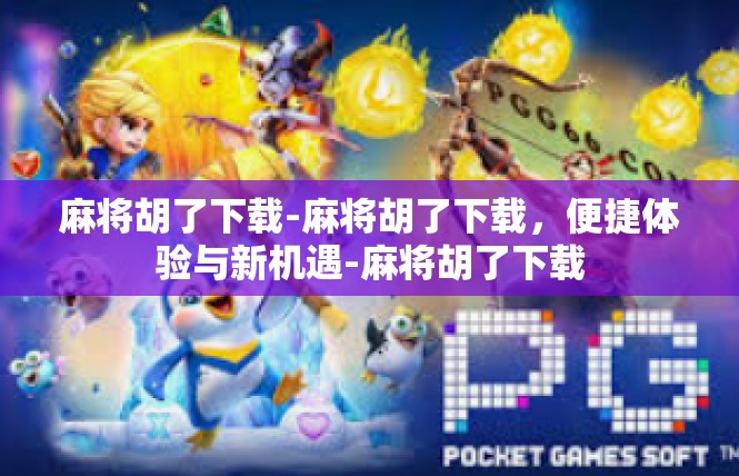 麻将胡了下载-麻将胡了下载，便捷体验与新机遇-麻将胡了下载