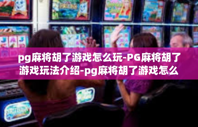 pg麻将胡了游戏怎么玩-PG麻将胡了游戏玩法介绍-pg麻将胡了游戏怎么玩