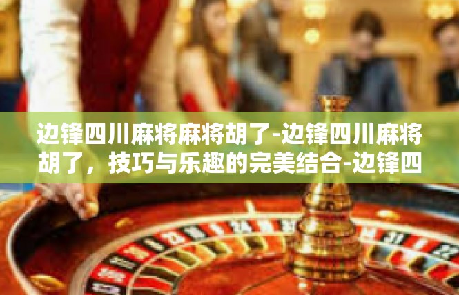 边锋四川麻将麻将胡了-边锋四川麻将胡了，技巧与乐趣的完美结合-边锋四川麻将麻将胡了