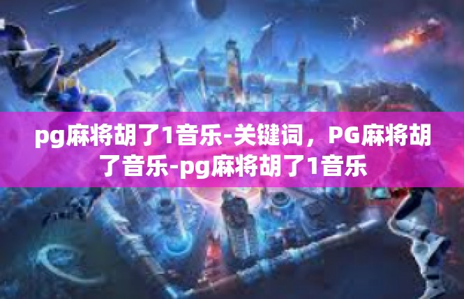 pg麻将胡了1音乐-关键词，PG麻将胡了音乐-pg麻将胡了1音乐