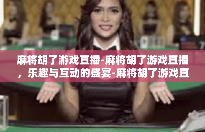 麻将胡了游戏直播-麻将胡了游戏直播，乐趣与互动的盛宴-麻将胡了游戏直播