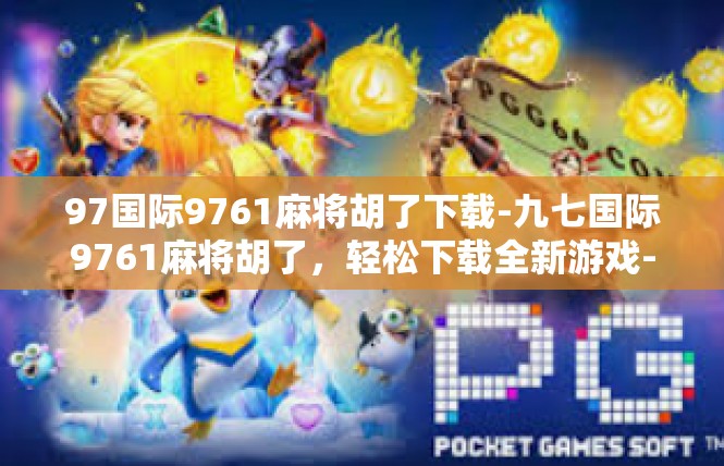 97国际9761麻将胡了下载-九七国际9761麻将胡了，轻松下载全新游戏-97国际9761麻将胡了下载