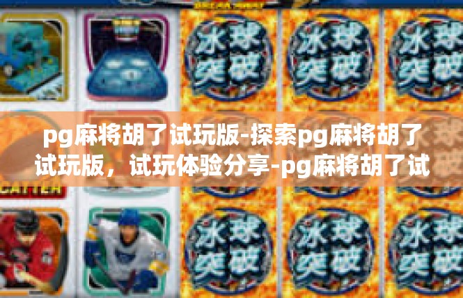 pg麻将胡了试玩版-探索pg麻将胡了试玩版，试玩体验分享-pg麻将胡了试玩版
