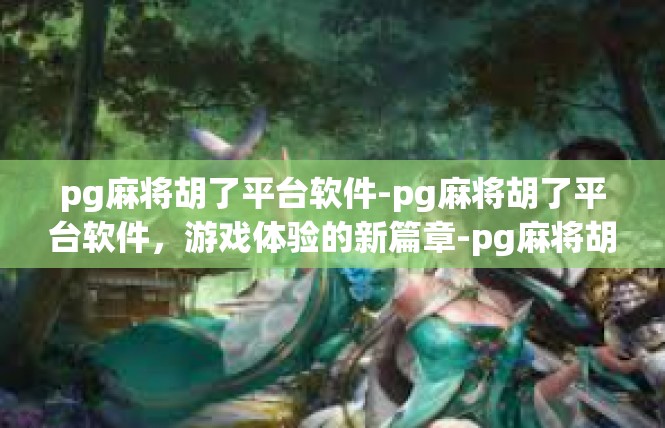 pg麻将胡了平台软件-pg麻将胡了平台软件，游戏体验的新篇章-pg麻将胡了平台软件