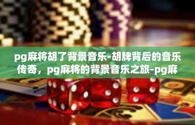 pg麻将胡了背景音乐-胡牌背后的音乐传奇，pg麻将的背景音乐之旅-pg麻将胡了背景音乐