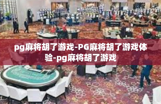 pg麻将胡了游戏-PG麻将胡了游戏体验-pg麻将胡了游戏