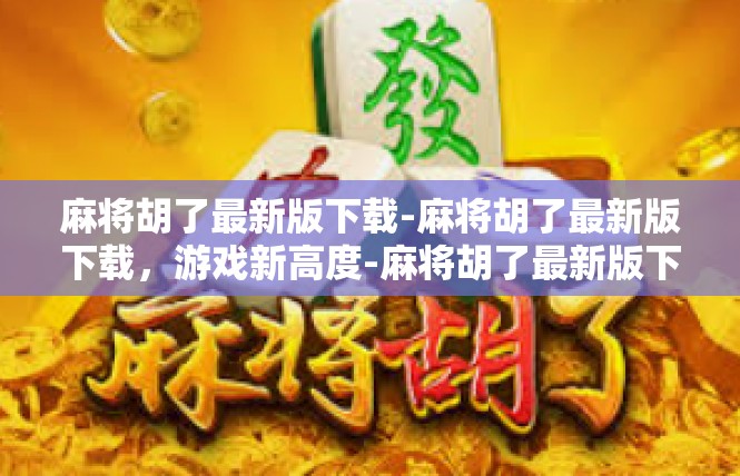 麻将胡了最新版下载-麻将胡了最新版下载，游戏新高度-麻将胡了最新版下载
