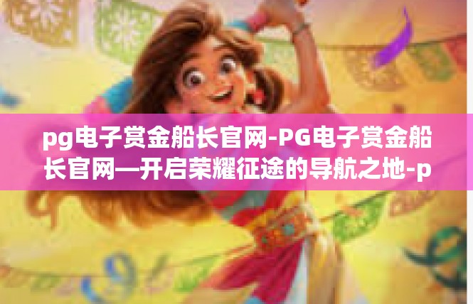 pg电子赏金船长官网-PG电子赏金船长官网—开启荣耀征途的导航之地-pg电子赏金船长官网