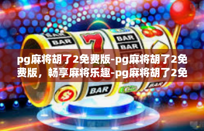 pg麻将胡了2免费版-pg麻将胡了2免费版，畅享麻将乐趣-pg麻将胡了2免费版