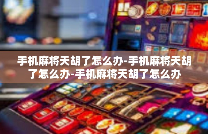 手机麻将天胡了怎么办-手机麻将天胡了怎么办-手机麻将天胡了怎么办