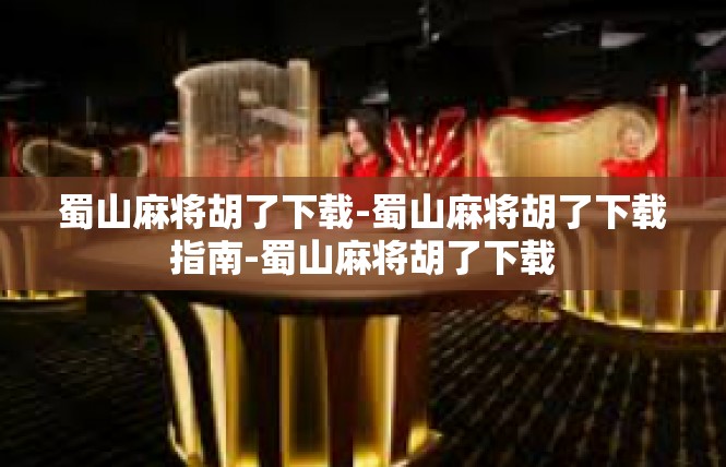 蜀山麻将胡了下载-蜀山麻将胡了下载指南-蜀山麻将胡了下载