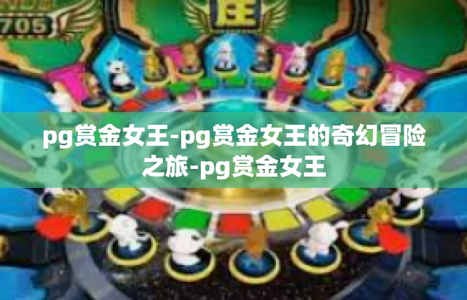pg赏金女王-pg赏金女王的奇幻冒险之旅-pg赏金女王
