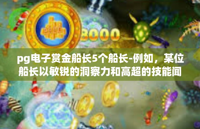 pg电子赏金船长5个船长-例如，某位船长以敏锐的洞察力和高超的技能闻名。他在捕捉罪犯的过程中表现出色，每次出击总能迅速捕获目标，甚至有些狡猾的策略更是让他成为敌人的噩梦。pg电子赏金船长5个船长