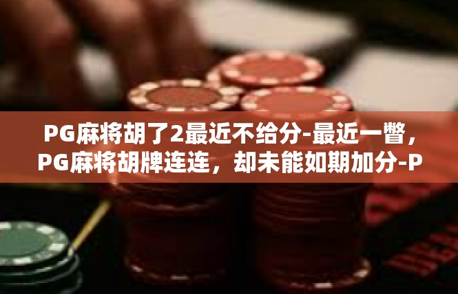 PG麻将胡了2最近不给分-最近一瞥，PG麻将胡牌连连，却未能如期加分-PG麻将胡了2最近不给分