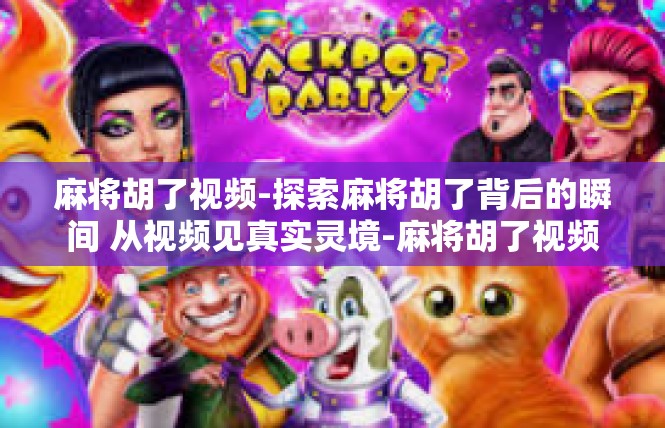 麻将胡了视频-探索麻将胡了背后的瞬间 从视频见真实灵境-麻将胡了视频