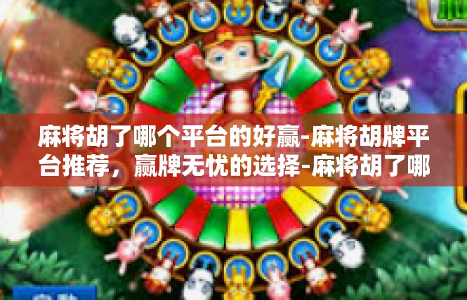 麻将胡了哪个平台的好赢-麻将胡牌平台推荐，赢牌无忧的选择-麻将胡了哪个平台的好赢