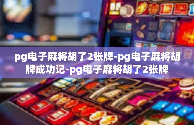 pg电子麻将胡了2张牌-pg电子麻将胡牌成功记-pg电子麻将胡了2张牌