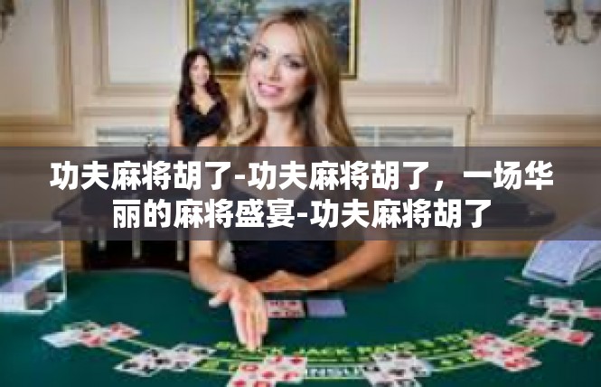 功夫麻将胡了-功夫麻将胡了，一场华丽的麻将盛宴-功夫麻将胡了