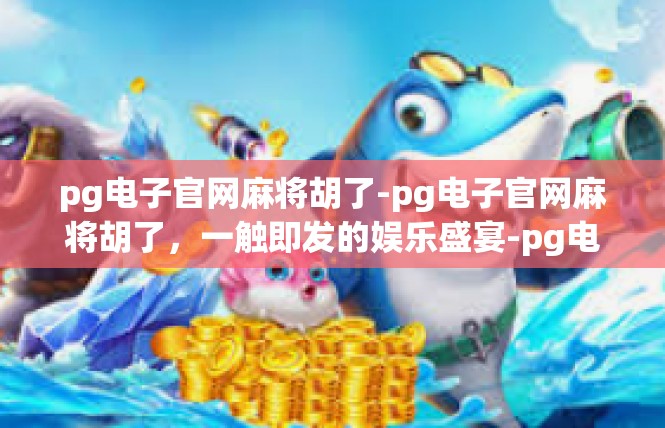 pg电子官网麻将胡了-pg电子官网麻将胡了，一触即发的娱乐盛宴-pg电子官网麻将胡了