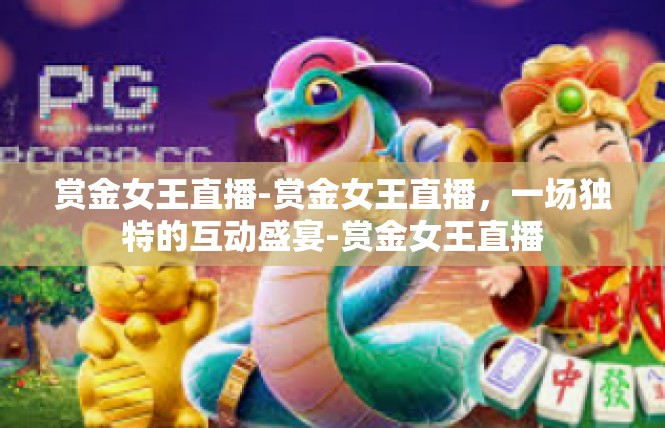 赏金女王直播-赏金女王直播，一场独特的互动盛宴-赏金女王直播