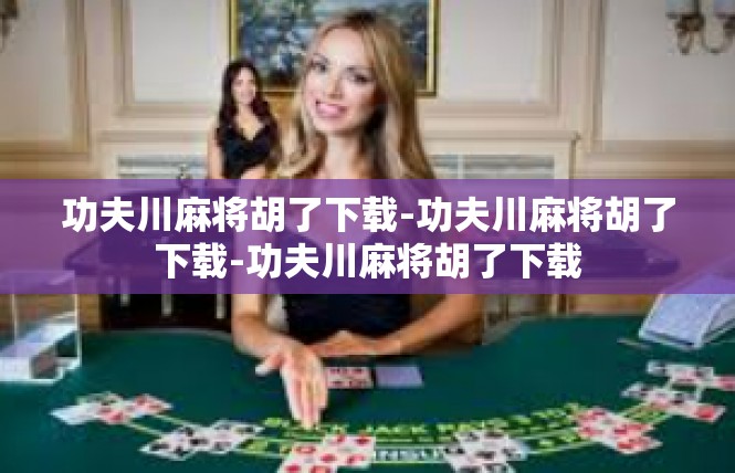 功夫川麻将胡了下载-功夫川麻将胡了下载-功夫川麻将胡了下载