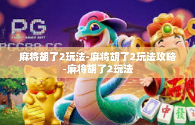 麻将胡了2玩法-麻将胡了2玩法攻略-麻将胡了2玩法