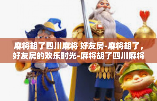 麻将胡了四川麻将 好友房-麻将胡了，好友房的欢乐时光-麻将胡了四川麻将 好友房