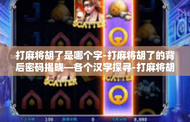 打麻将胡了是哪个字-打麻将胡了的背后密码揭晓—各个汉字探寻-打麻将胡了是哪个字