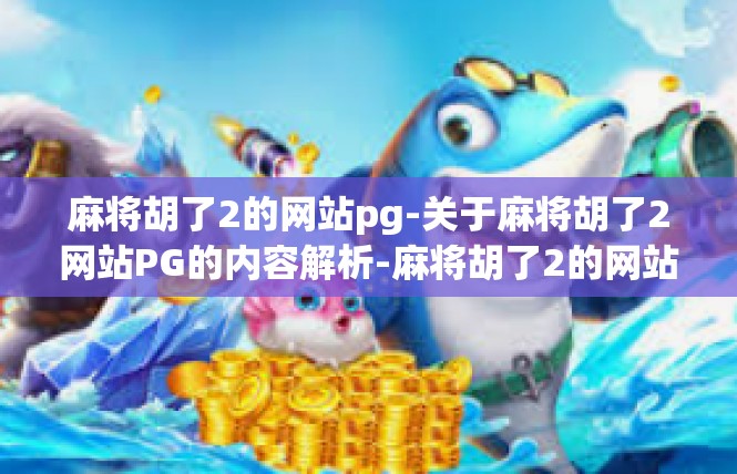 麻将胡了2的网站pg-关于麻将胡了2网站PG的内容解析-麻将胡了2的网站pg