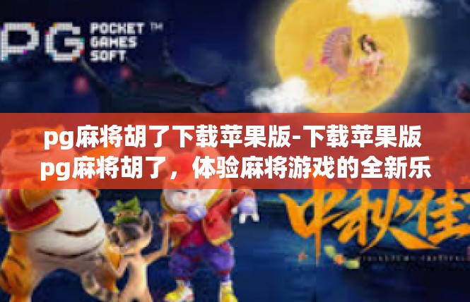 pg麻将胡了下载苹果版-下载苹果版 pg麻将胡了，体验麻将游戏的全新乐趣-pg麻将胡了下载苹果版