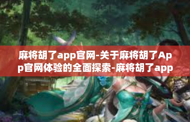 麻将胡了app官网-关于麻将胡了App官网体验的全面探索-麻将胡了app官网