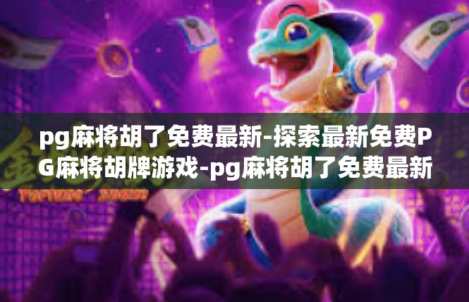 pg麻将胡了免费最新-探索最新免费PG麻将胡牌游戏-pg麻将胡了免费最新