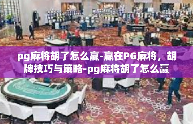 pg麻将胡了怎么赢-赢在PG麻将，胡牌技巧与策略-pg麻将胡了怎么赢