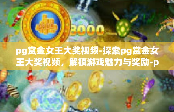 pg赏金女王大奖视频-探索pg赏金女王大奖视频，解锁游戏魅力与奖励-pg赏金女王大奖视频