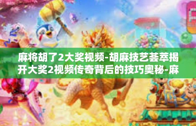 麻将胡了2大奖视频-胡麻技艺荟萃揭开大奖2视频传奇背后的技巧奥秘-麻将胡了2大奖视频