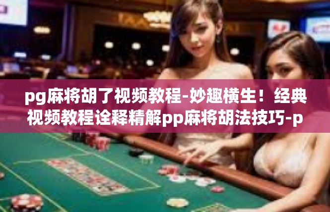 pg麻将胡了视频教程-妙趣横生！经典视频教程诠释精解pp麻将胡法技巧-pg麻将胡了视频教程