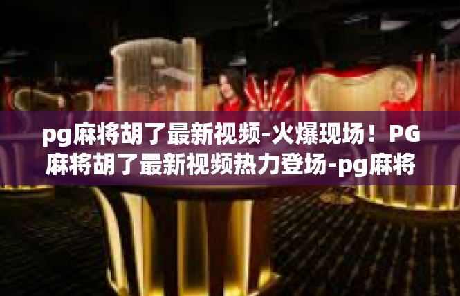 pg麻将胡了最新视频-火爆现场！PG麻将胡了最新视频热力登场-pg麻将胡了最新视频